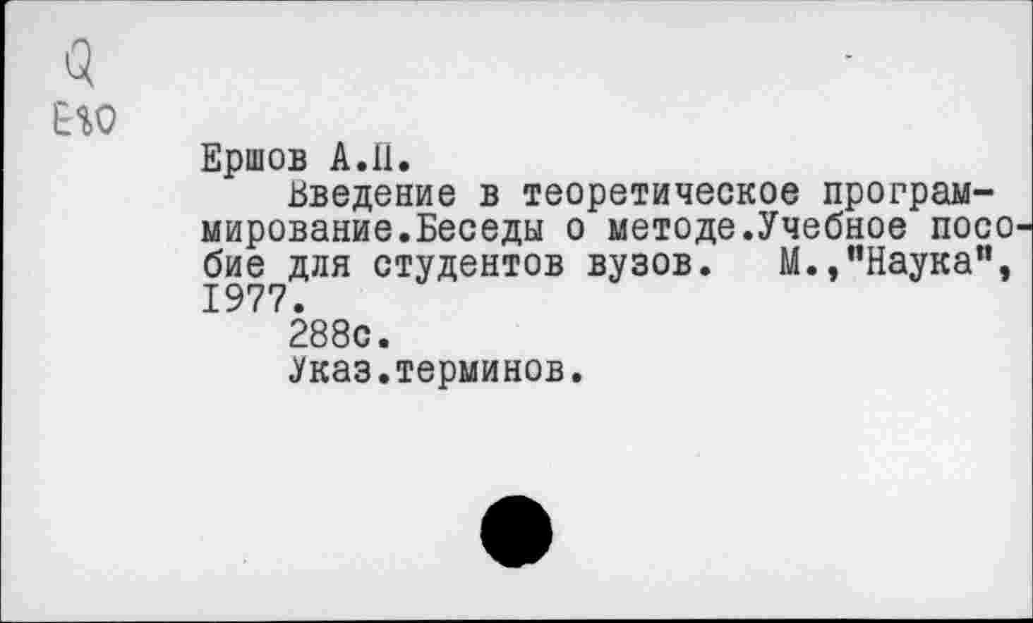 ﻿Его
Ершов А.11.
Введение в теоретическое программирование.Беседы о методе.Учебное посо бие для студентов вузов. М.,"Наука", 1977.
288с.
Указ.терминов.